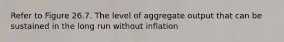 Refer to Figure 26.7. The level of aggregate output that can be sustained in the long run without inflation