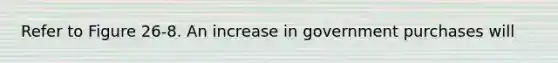 Refer to Figure 26-8. An increase in government purchases will