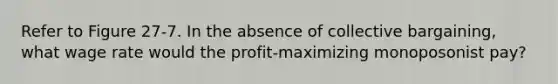 Refer to Figure 27-7. In the absence of collective bargaining, what wage rate would the profit-maximizing monoposonist pay?