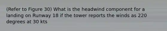 (Refer to Figure 30) What is the headwind component for a landing on Runway 18 if the tower reports the winds as 220 degrees at 30 kts