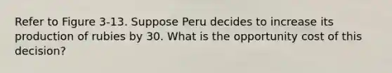 Refer to Figure 3-13. Suppose Peru decides to increase its production of rubies by 30. What is the opportunity cost of this decision?