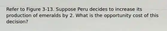 Refer to Figure 3-13. Suppose Peru decides to increase its production of emeralds by 2. What is the opportunity cost of this decision?