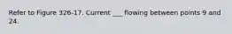 Refer to Figure 326-17. Current ___ flowing between points 9 and 24.