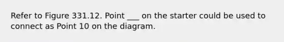 Refer to Figure 331.12. Point ___ on the starter could be used to connect as Point 10 on the diagram.