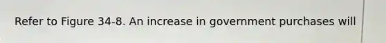Refer to Figure 34-8. An increase in government purchases will