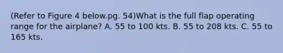 (Refer to Figure 4 below.pg. 54)What is the full flap operating range for the airplane? A. 55 to 100 kts. B. 55 to 208 kts. C. 55 to 165 kts.