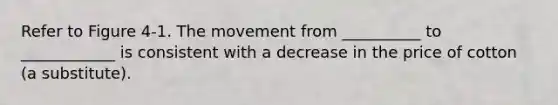 Refer to Figure 4-1. The movement from __________ to ____________ is consistent with a decrease in the price of cotton (a substitute).