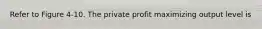 Refer to Figure 4-10. The private profit maximizing output level is