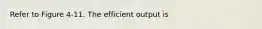 Refer to Figure 4-11. The efficient output is