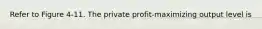 Refer to Figure 4-11. The private profit-maximizing output level is