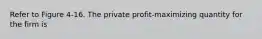 Refer to Figure 4-16. The private profit-maximizing quantity for the firm is