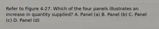 Refer to Figure 4-27. Which of the four panels illustrates an increase in quantity supplied? A. Panel (a) B. Panel (b) C. Panel (c) D. Panel (d)