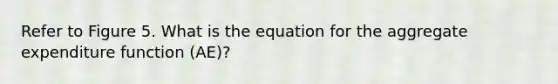 Refer to Figure 5. What is the equation for the aggregate expenditure function (AE)?