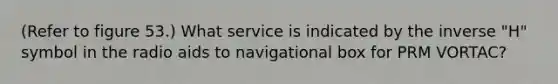 (Refer to figure 53.) What service is indicated by the inverse "H" symbol in the radio aids to navigational box for PRM VORTAC?