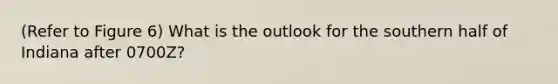 (Refer to Figure 6) What is the outlook for the southern half of Indiana after 0700Z?