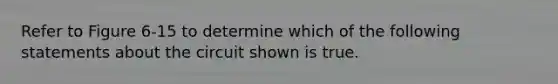 Refer to Figure 6-15 to determine which of the following statements about the circuit shown is true.