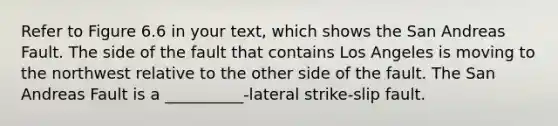 Refer to Figure 6.6 in your text, which shows the San Andreas Fault. The side of the fault that contains Los Angeles is moving to the northwest relative to the other side of the fault. The San Andreas Fault is a __________-lateral strike-slip fault.