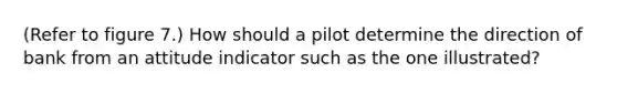 (Refer to figure 7.) How should a pilot determine the direction of bank from an attitude indicator such as the one illustrated?