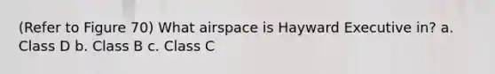 (Refer to Figure 70) What airspace is Hayward Executive in? a. Class D b. Class B c. Class C