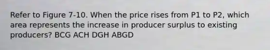 Refer to Figure 7-10. When the price rises from P1 to P2, which area represents the increase in producer surplus to existing producers? BCG ACH DGH ABGD