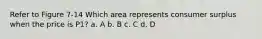 Refer to Figure 7-14 Which area represents consumer surplus when the price is P1? a. A b. B c. C d. D