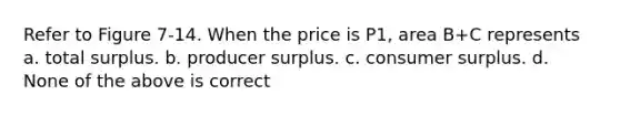 Refer to Figure 7-14. When the price is P1, area B+C represents a. total surplus. b. producer surplus. c. consumer surplus. d. None of the above is correct