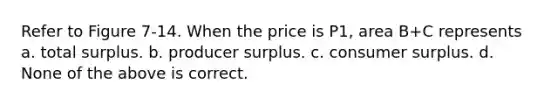 Refer to Figure 7-14. When the price is P1, area B+C represents a. total surplus. b. producer surplus. c. consumer surplus. d. None of the above is correct.