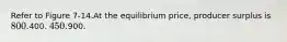 Refer to Figure 7-14.At the equilibrium price, producer surplus is 800.400. 450.900.