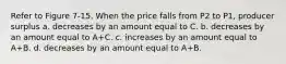 Refer to Figure 7-15. When the price falls from P2 to P1, producer surplus a. decreases by an amount equal to C. b. decreases by an amount equal to A+C. c. increases by an amount equal to A+B. d. decreases by an amount equal to A+B.