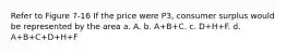 Refer to Figure 7-16 If the price were P3, consumer surplus would be represented by the area a. A. b. A+B+C. c. D+H+F. d. A+B+C+D+H+F