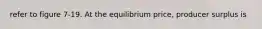 refer to figure 7-19. At the equilibrium price, producer surplus is