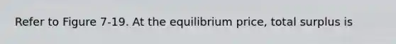 Refer to Figure 7-19. At the equilibrium price, total surplus is