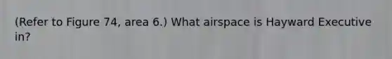 (Refer to Figure 74, area 6.) What airspace is Hayward Executive in?