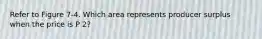 Refer to Figure 7-4. Which area represents producer surplus when the price is P 2?