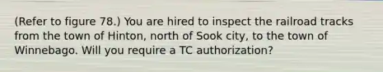 (Refer to figure 78.) You are hired to inspect the railroad tracks from the town of Hinton, north of Sook city, to the town of Winnebago. Will you require a TC authorization?