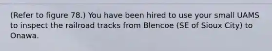 (Refer to figure 78.) You have been hired to use your small UAMS to inspect the railroad tracks from Blencoe (SE of Sioux City) to Onawa.