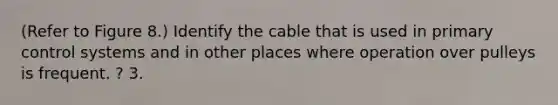 (Refer to Figure 8.) Identify the cable that is used in primary control systems and in other places where operation over pulleys is frequent. ? 3.