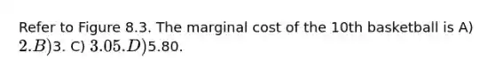 Refer to Figure 8.3. The marginal cost of the 10th basketball is A) 2. B)3. C) 3.05. D)5.80.