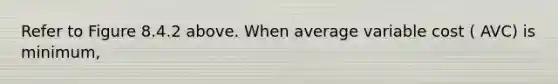 Refer to Figure 8.4.2 above. When average variable cost ( AVC) is minimum,