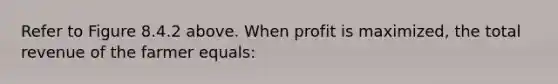 Refer to Figure 8.4.2 above. When profit is maximized, the total revenue of the farmer equals: