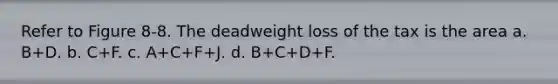 Refer to Figure 8-8. The deadweight loss of the tax is the area a. B+D. b. C+F. c. A+C+F+J. d. B+C+D+F.