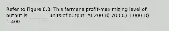 Refer to Figure 8.8. This farmer's profit-maximizing level of output is ________ units of output. A) 200 B) 700 C) 1,000 D) 1,400