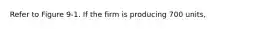 Refer to Figure 9-1. If the firm is producing 700 units,