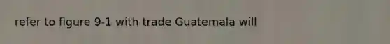 refer to figure 9-1 with trade Guatemala will