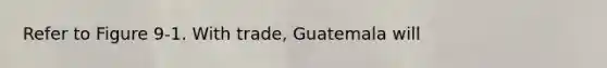 Refer to Figure 9-1. With trade, Guatemala will