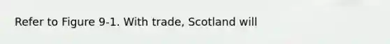 Refer to Figure 9-1. With trade, Scotland will