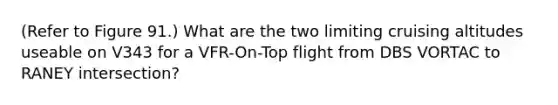 (Refer to Figure 91.) What are the two limiting cruising altitudes useable on V343 for a VFR-On-Top flight from DBS VORTAC to RANEY intersection?