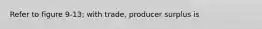 Refer to figure 9-13; with trade, producer surplus is