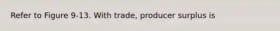 Refer to Figure 9-13. With trade, producer surplus is