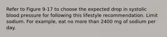 Refer to Figure 9-17 to choose the expected drop in systolic blood pressure for following this lifestyle recommendation. Limit sodium. For example, eat no more than 2400 mg of sodium per day.